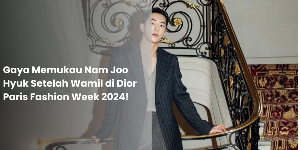 Nam Joo Hyuk Setelah Wamil di Dior Paris Fashion Week