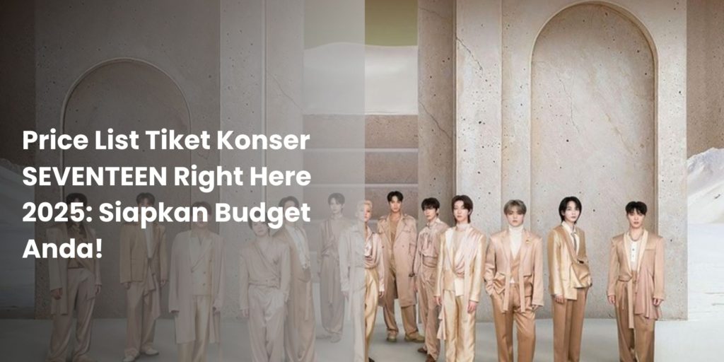 Price List Tiket Konser SEVENTEEN Right Here 2025 Siapkan Budget Anda!